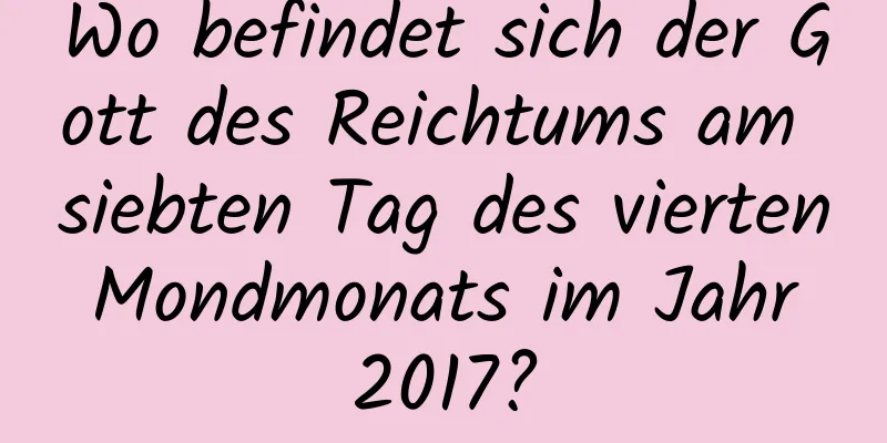 Wo befindet sich der Gott des Reichtums am siebten Tag des vierten Mondmonats im Jahr 2017?