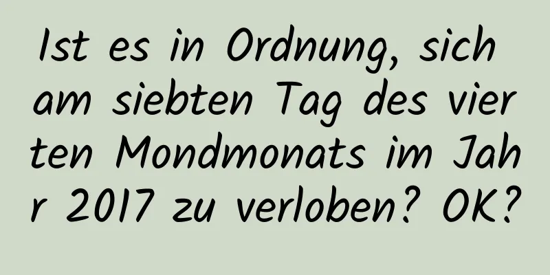 Ist es in Ordnung, sich am siebten Tag des vierten Mondmonats im Jahr 2017 zu verloben? OK?