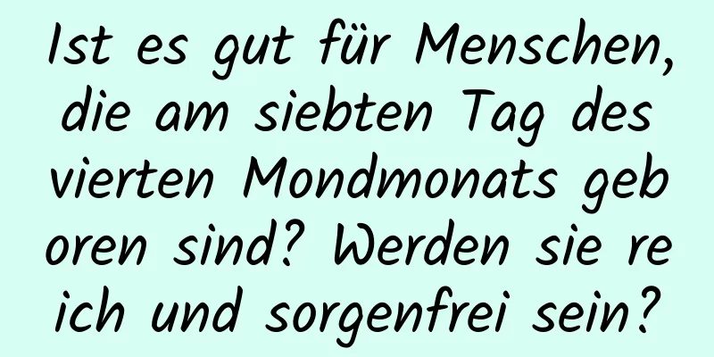 Ist es gut für Menschen, die am siebten Tag des vierten Mondmonats geboren sind? Werden sie reich und sorgenfrei sein?