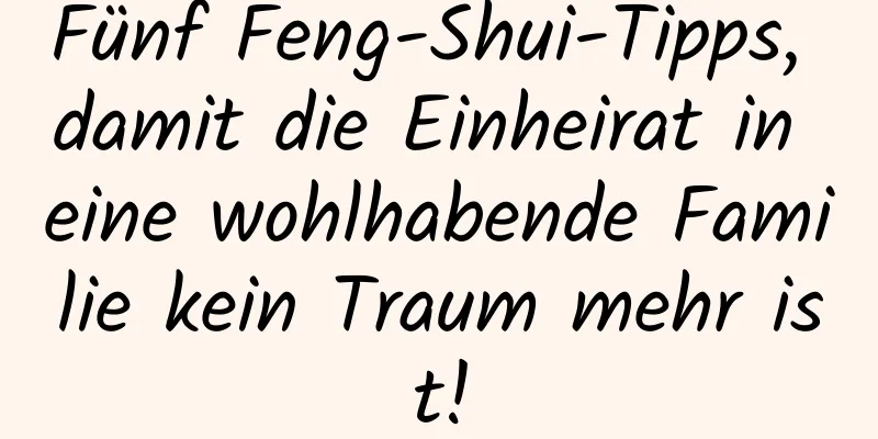 Fünf Feng-Shui-Tipps, damit die Einheirat in eine wohlhabende Familie kein Traum mehr ist!