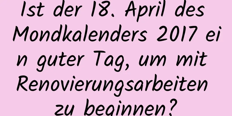 Ist der 18. April des Mondkalenders 2017 ein guter Tag, um mit Renovierungsarbeiten zu beginnen?