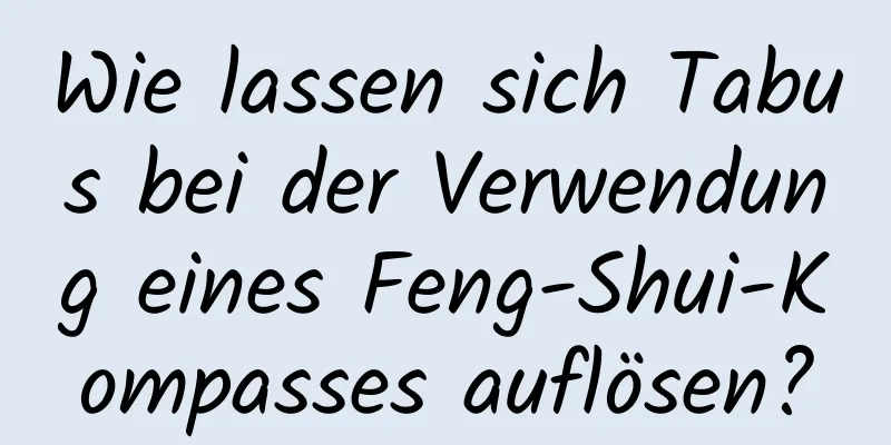 Wie lassen sich Tabus bei der Verwendung eines Feng-Shui-Kompasses auflösen?