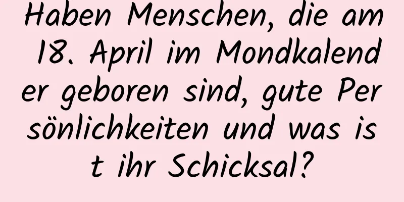 Haben Menschen, die am 18. April im Mondkalender geboren sind, gute Persönlichkeiten und was ist ihr Schicksal?