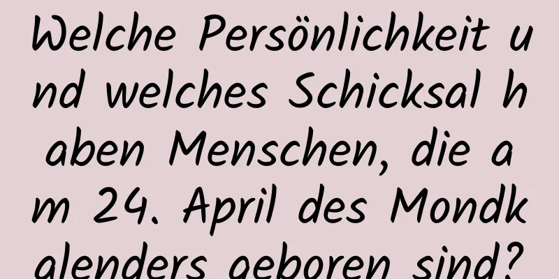 Welche Persönlichkeit und welches Schicksal haben Menschen, die am 24. April des Mondkalenders geboren sind?