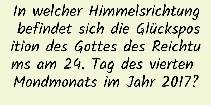 In welcher Himmelsrichtung befindet sich die Glücksposition des Gottes des Reichtums am 24. Tag des vierten Mondmonats im Jahr 2017?