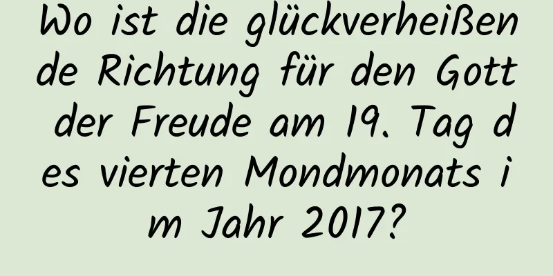 Wo ist die glückverheißende Richtung für den Gott der Freude am 19. Tag des vierten Mondmonats im Jahr 2017?