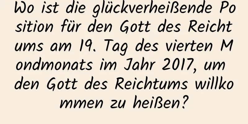 Wo ist die glückverheißende Position für den Gott des Reichtums am 19. Tag des vierten Mondmonats im Jahr 2017, um den Gott des Reichtums willkommen zu heißen?