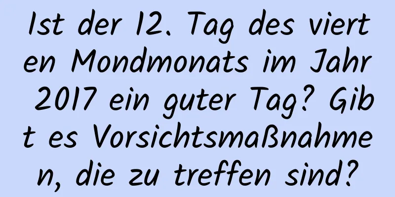 Ist der 12. Tag des vierten Mondmonats im Jahr 2017 ein guter Tag? Gibt es Vorsichtsmaßnahmen, die zu treffen sind?