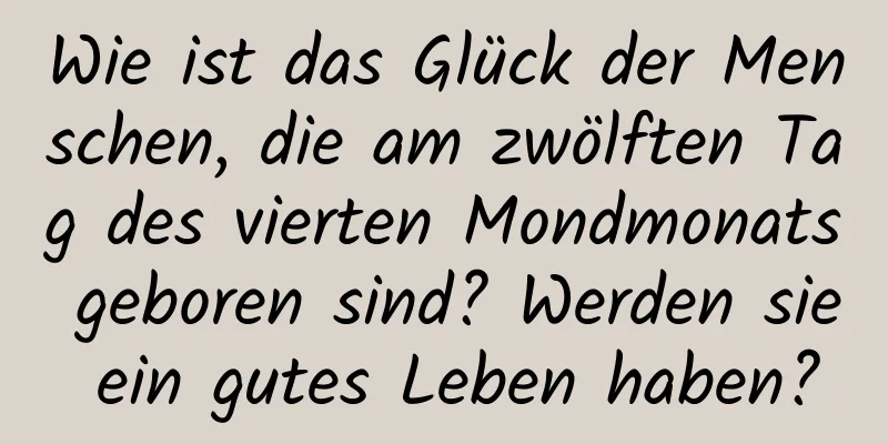 Wie ist das Glück der Menschen, die am zwölften Tag des vierten Mondmonats geboren sind? Werden sie ein gutes Leben haben?