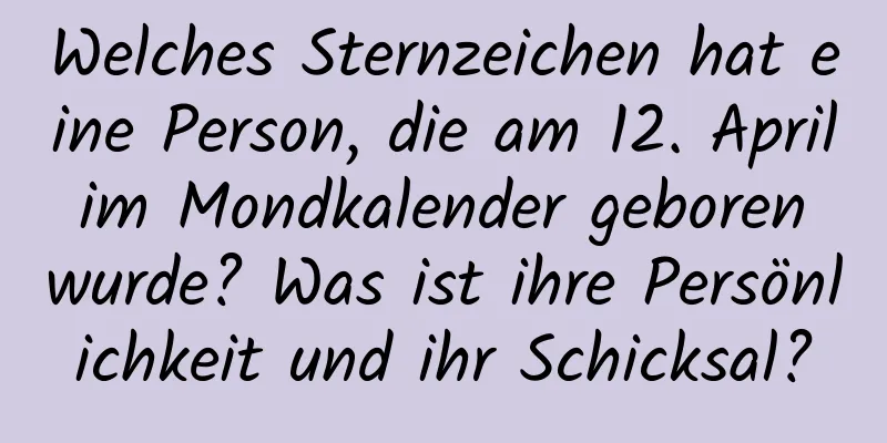 Welches Sternzeichen hat eine Person, die am 12. April im Mondkalender geboren wurde? Was ist ihre Persönlichkeit und ihr Schicksal?