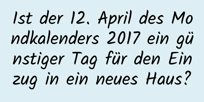 Ist der 12. April des Mondkalenders 2017 ein günstiger Tag für den Einzug in ein neues Haus?