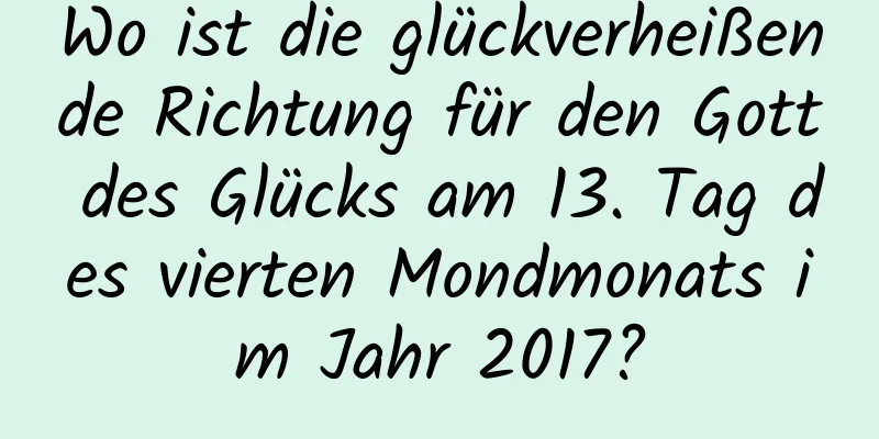 Wo ist die glückverheißende Richtung für den Gott des Glücks am 13. Tag des vierten Mondmonats im Jahr 2017?