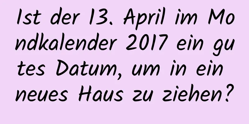 Ist der 13. April im Mondkalender 2017 ein gutes Datum, um in ein neues Haus zu ziehen?