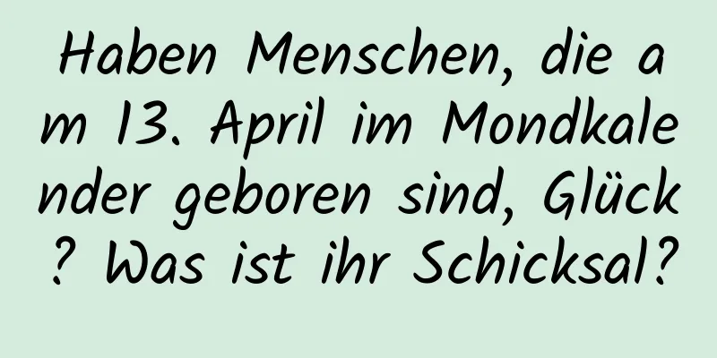 Haben Menschen, die am 13. April im Mondkalender geboren sind, Glück? Was ist ihr Schicksal?