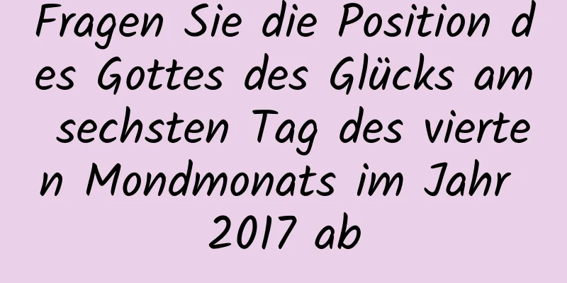 Fragen Sie die Position des Gottes des Glücks am sechsten Tag des vierten Mondmonats im Jahr 2017 ab