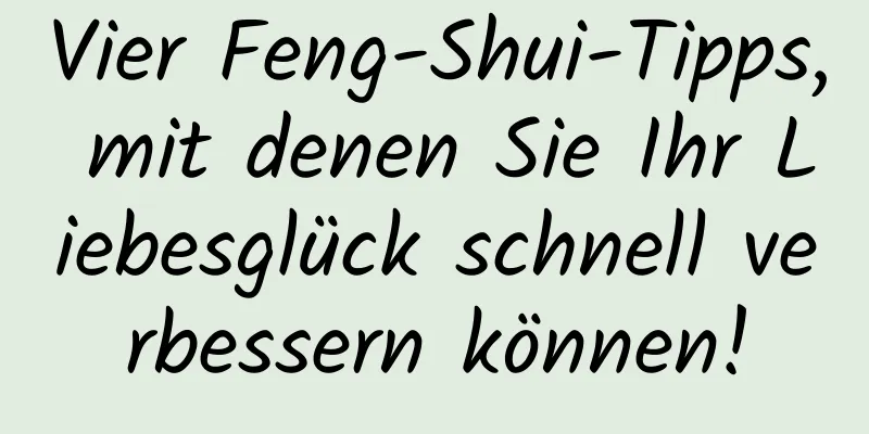 Vier Feng-Shui-Tipps, mit denen Sie Ihr Liebesglück schnell verbessern können!