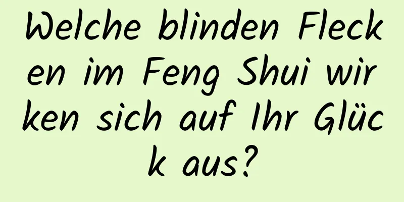 Welche blinden Flecken im Feng Shui wirken sich auf Ihr Glück aus?