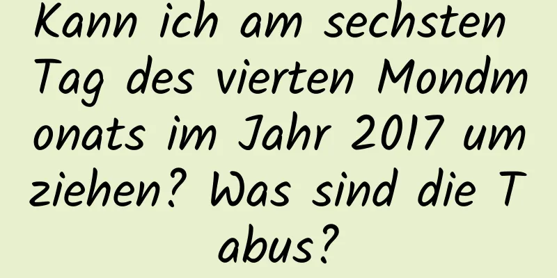 Kann ich am sechsten Tag des vierten Mondmonats im Jahr 2017 umziehen? Was sind die Tabus?