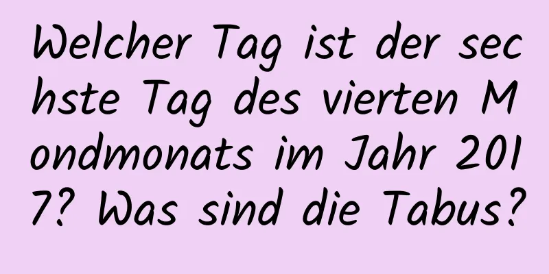 Welcher Tag ist der sechste Tag des vierten Mondmonats im Jahr 2017? Was sind die Tabus?