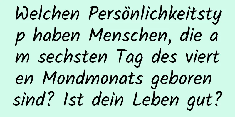 Welchen Persönlichkeitstyp haben Menschen, die am sechsten Tag des vierten Mondmonats geboren sind? Ist dein Leben gut?