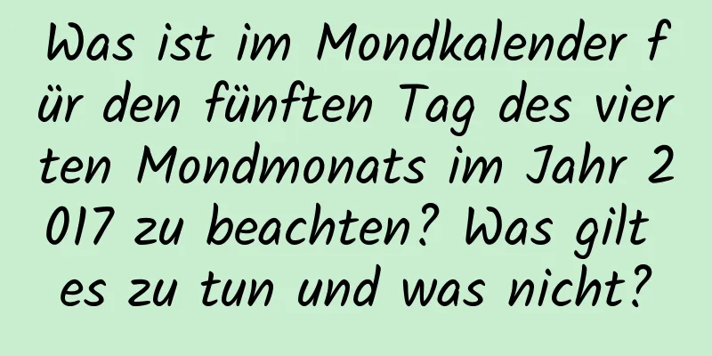 Was ist im Mondkalender für den fünften Tag des vierten Mondmonats im Jahr 2017 zu beachten? Was gilt es zu tun und was nicht?