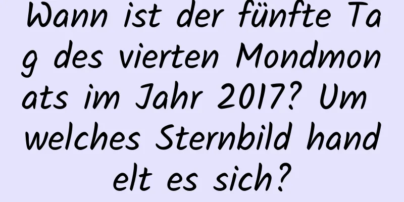 Wann ist der fünfte Tag des vierten Mondmonats im Jahr 2017? Um welches Sternbild handelt es sich?