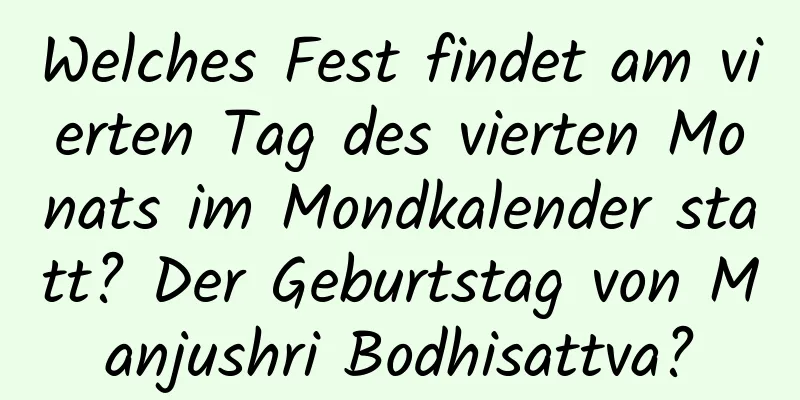 Welches Fest findet am vierten Tag des vierten Monats im Mondkalender statt? Der Geburtstag von Manjushri Bodhisattva?