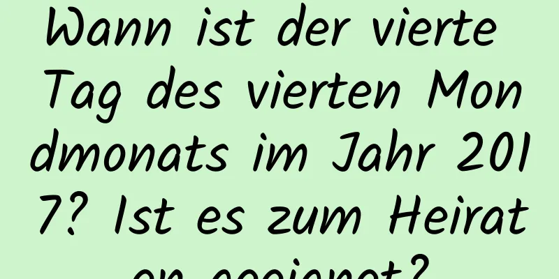 Wann ist der vierte Tag des vierten Mondmonats im Jahr 2017? Ist es zum Heiraten geeignet?