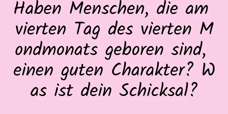 Haben Menschen, die am vierten Tag des vierten Mondmonats geboren sind, einen guten Charakter? Was ist dein Schicksal?