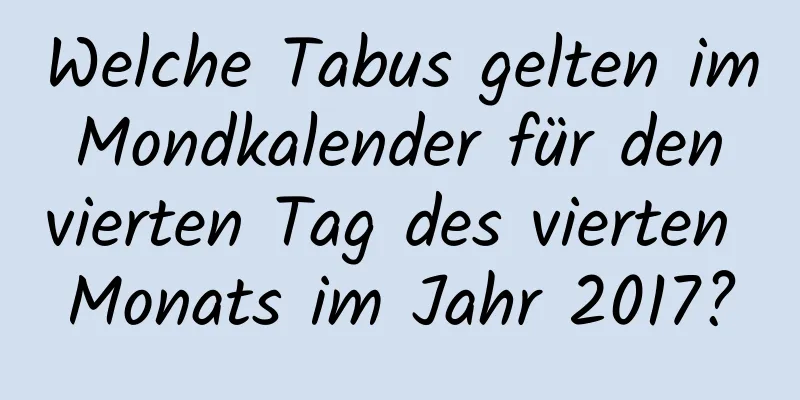 Welche Tabus gelten im Mondkalender für den vierten Tag des vierten Monats im Jahr 2017?