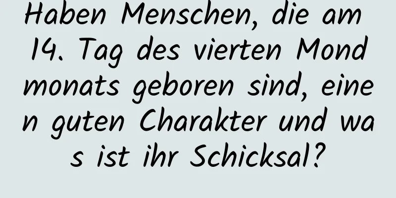 Haben Menschen, die am 14. Tag des vierten Mondmonats geboren sind, einen guten Charakter und was ist ihr Schicksal?