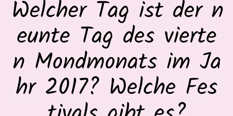 Welcher Tag ist der neunte Tag des vierten Mondmonats im Jahr 2017? Welche Festivals gibt es?