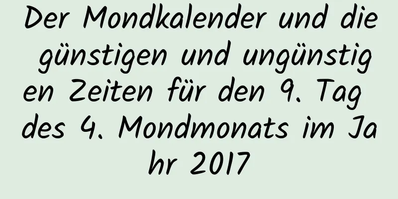 Der Mondkalender und die günstigen und ungünstigen Zeiten für den 9. Tag des 4. Mondmonats im Jahr 2017