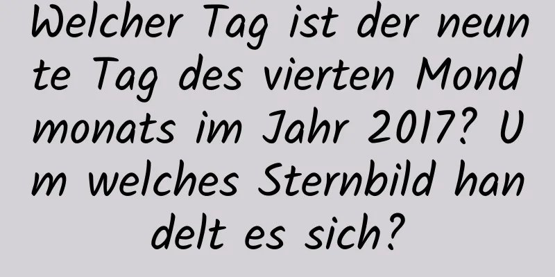 Welcher Tag ist der neunte Tag des vierten Mondmonats im Jahr 2017? Um welches Sternbild handelt es sich?