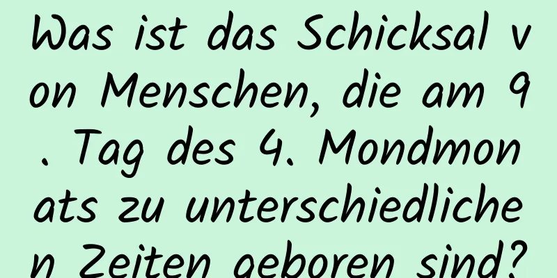 Was ist das Schicksal von Menschen, die am 9. Tag des 4. Mondmonats zu unterschiedlichen Zeiten geboren sind?