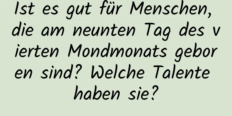 Ist es gut für Menschen, die am neunten Tag des vierten Mondmonats geboren sind? Welche Talente haben sie?