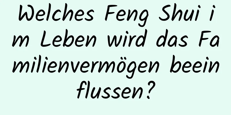 Welches Feng Shui im ​​Leben wird das Familienvermögen beeinflussen?