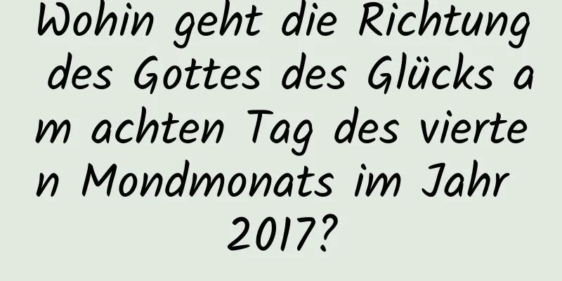 Wohin geht die Richtung des Gottes des Glücks am achten Tag des vierten Mondmonats im Jahr 2017?