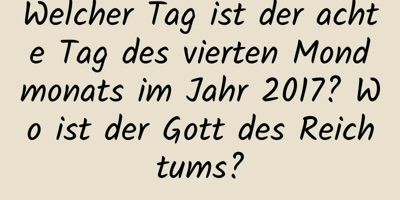 Welcher Tag ist der achte Tag des vierten Mondmonats im Jahr 2017? Wo ist der Gott des Reichtums?