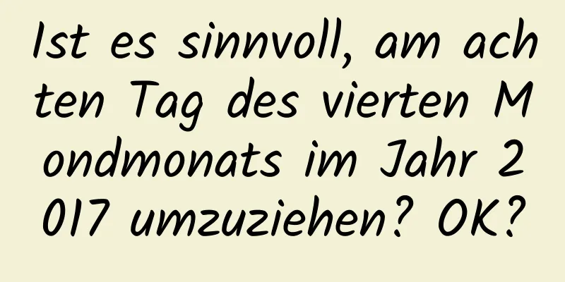 Ist es sinnvoll, am achten Tag des vierten Mondmonats im Jahr 2017 umzuziehen? OK?