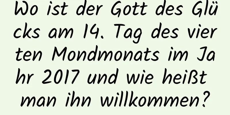 Wo ist der Gott des Glücks am 14. Tag des vierten Mondmonats im Jahr 2017 und wie heißt man ihn willkommen?