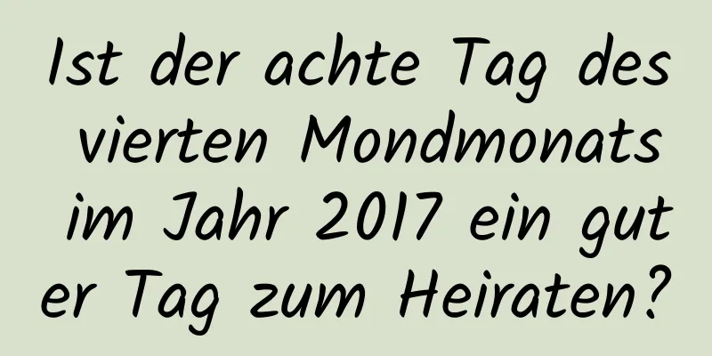 Ist der achte Tag des vierten Mondmonats im Jahr 2017 ein guter Tag zum Heiraten?