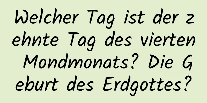 Welcher Tag ist der zehnte Tag des vierten Mondmonats? Die Geburt des Erdgottes?