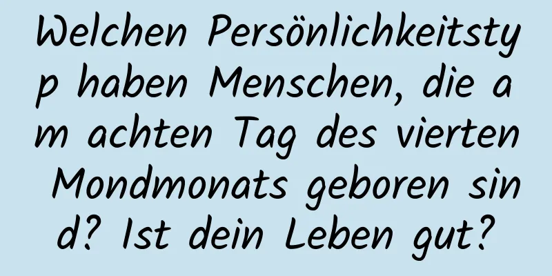 Welchen Persönlichkeitstyp haben Menschen, die am achten Tag des vierten Mondmonats geboren sind? Ist dein Leben gut?