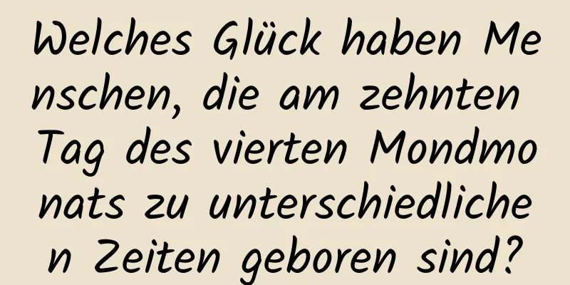 Welches Glück haben Menschen, die am zehnten Tag des vierten Mondmonats zu unterschiedlichen Zeiten geboren sind?