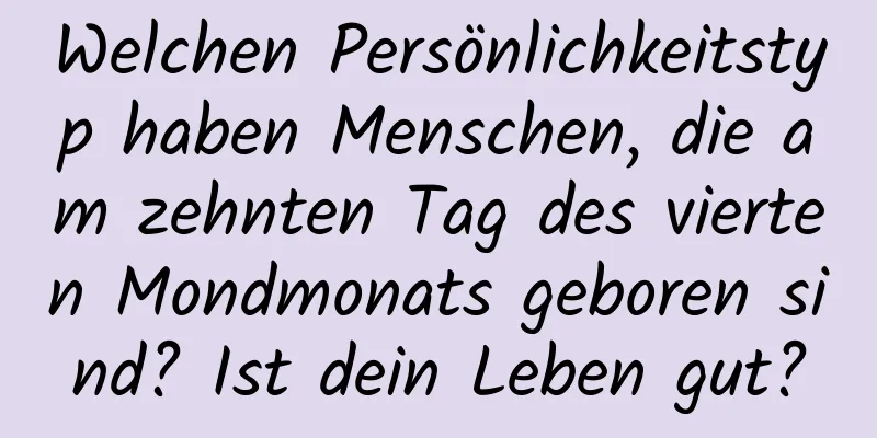 Welchen Persönlichkeitstyp haben Menschen, die am zehnten Tag des vierten Mondmonats geboren sind? Ist dein Leben gut?