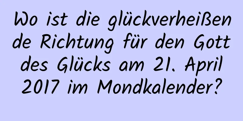 Wo ist die glückverheißende Richtung für den Gott des Glücks am 21. April 2017 im Mondkalender?