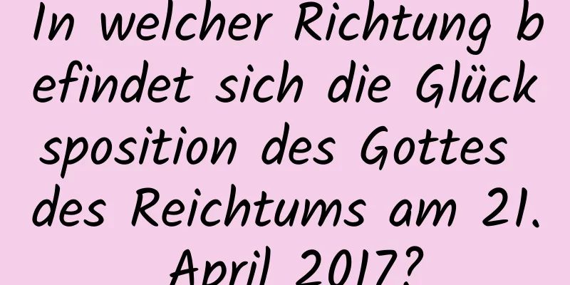 In welcher Richtung befindet sich die Glücksposition des Gottes des Reichtums am 21. April 2017?