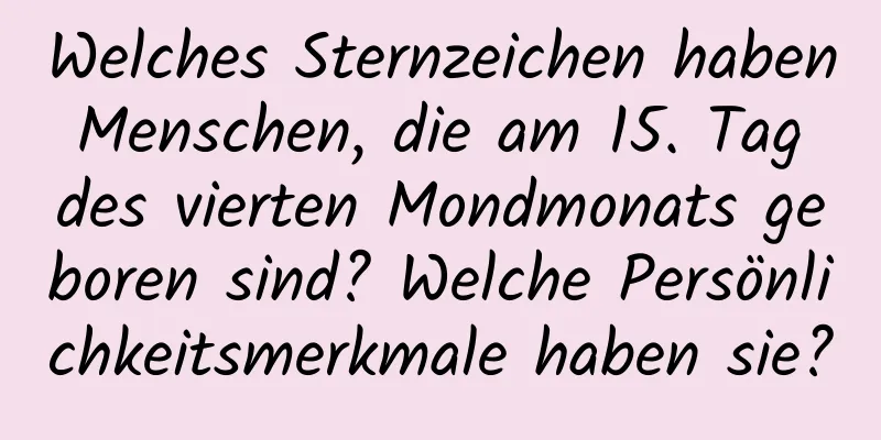 Welches Sternzeichen haben Menschen, die am 15. Tag des vierten Mondmonats geboren sind? Welche Persönlichkeitsmerkmale haben sie?