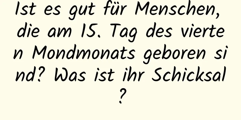 Ist es gut für Menschen, die am 15. Tag des vierten Mondmonats geboren sind? Was ist ihr Schicksal?